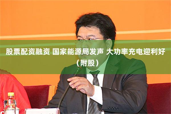 股票配资融资 国家能源局发声 大功率充电迎利好（附股）