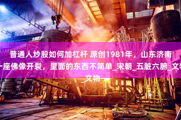 普通人炒股如何加杠杆 原创1981年，山东济南一座佛像开裂，里面的东西不简单_宋朝_五脏六腑_文物