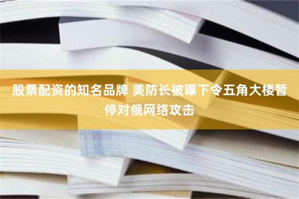 股票配资的知名品牌 美防长被曝下令五角大楼暂停对俄网络攻击