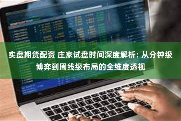 实盘期货配资 庄家试盘时间深度解析: 从分钟级博弈到周线级布局的全维度透视