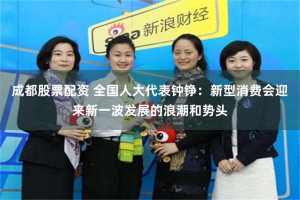 成都股票配资 全国人大代表钟铮：新型消费会迎来新一波发展的浪潮和势头