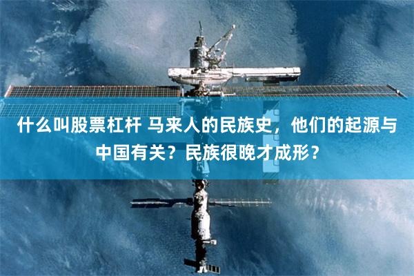什么叫股票杠杆 马来人的民族史，他们的起源与中国有关？民族很晚才成形？