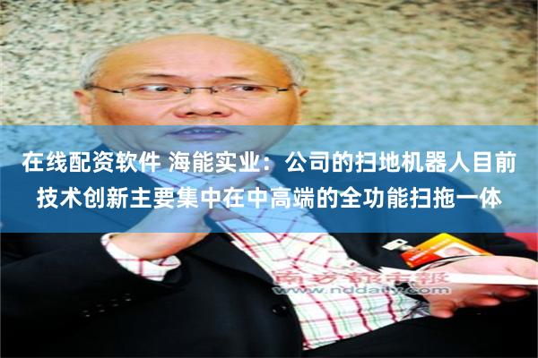 在线配资软件 海能实业：公司的扫地机器人目前技术创新主要集中在中高端的全功能扫拖一体