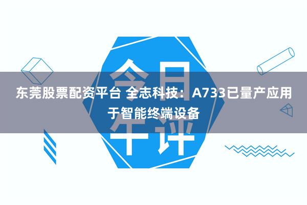 东莞股票配资平台 全志科技：A733已量产应用于智能终端设备