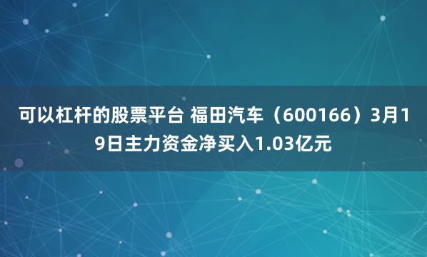 可以杠杆的股票平台 福田汽车（600166）3月19日主力资金净买入1.03亿元
