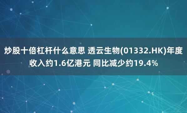 炒股十倍杠杆什么意思 透云生物(01332.HK)年度收入约1.6亿港元 同比减少约19.4%