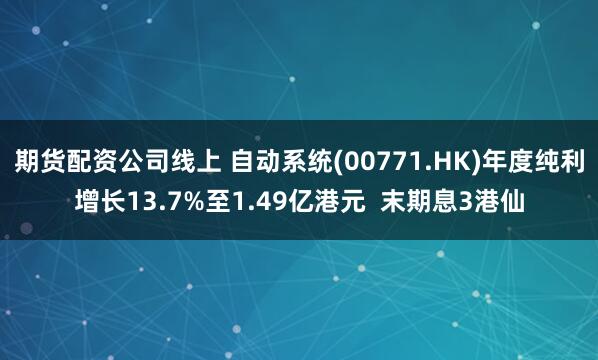 期货配资公司线上 自动系统(00771.HK)年度纯利增长13.7%至1.49亿港元  末期息3港仙