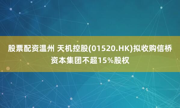 股票配资温州 天机控股(01520.HK)拟收购信桥资本集团不超15%股权