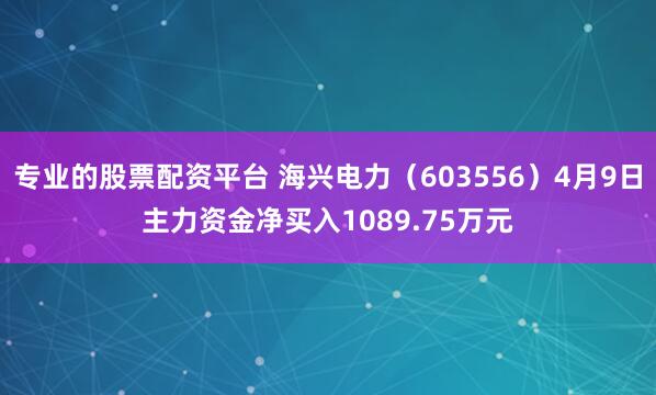 专业的股票配资平台 海兴电力（603556）4月9日主力资金净买入1089.75万元