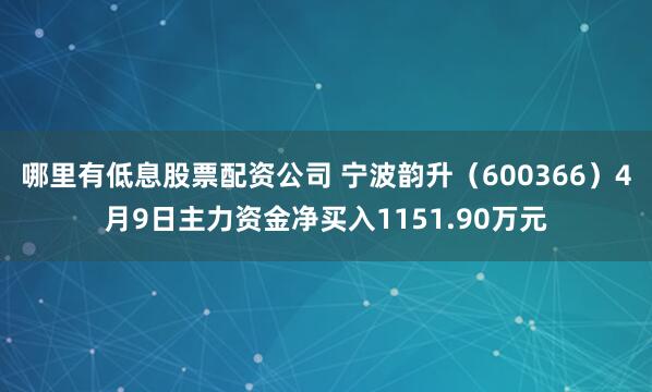 哪里有低息股票配资公司 宁波韵升（600366）4月9日主力资金净买入1151.90万元