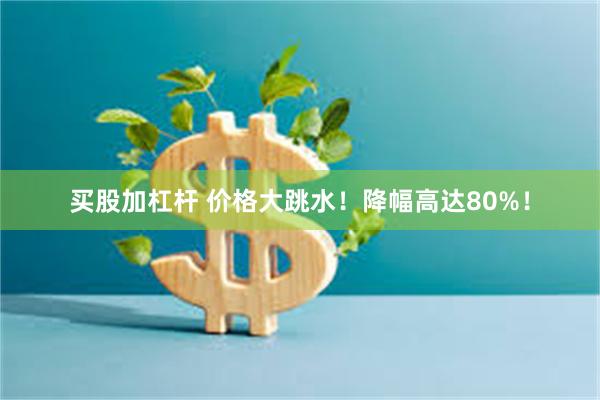 买股加杠杆 价格大跳水！降幅高达80%！