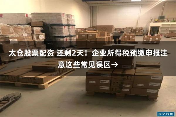 太仓股票配资 还剩2天！企业所得税预缴申报注意这些常见误区→