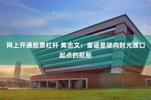 网上开通股票杠杆 黄志文：童谣是驶向时光渡口起点的航船