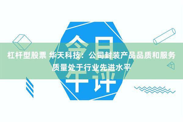 杠杆型股票 华天科技：公司封装产品品质和服务质量处于行业先进水平