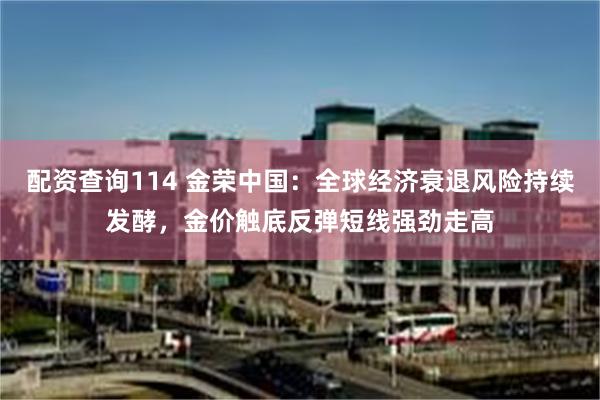 配资查询114 金荣中国：全球经济衰退风险持续发酵，金价触底反弹短线强劲走高