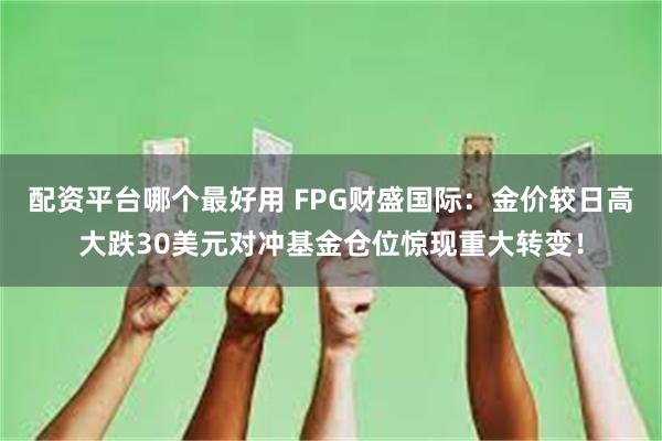 配资平台哪个最好用 FPG财盛国际：金价较日高大跌30美元对冲基金仓位惊现重大转变！