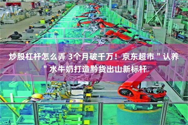 炒股杠杆怎么弄 3个月破千万！京东超市＂认养＂水牛奶打造黔货出山新标杆