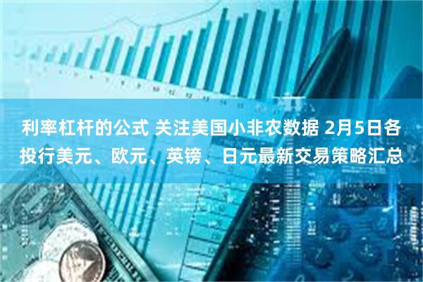 利率杠杆的公式 关注美国小非农数据 2月5日各投行美元、欧元、英镑、日元最新交易策略汇总