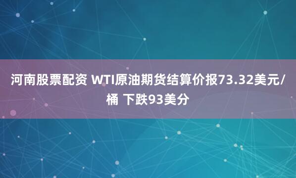河南股票配资 WTI原油期货结算价报73.32美元/桶 下跌93美分