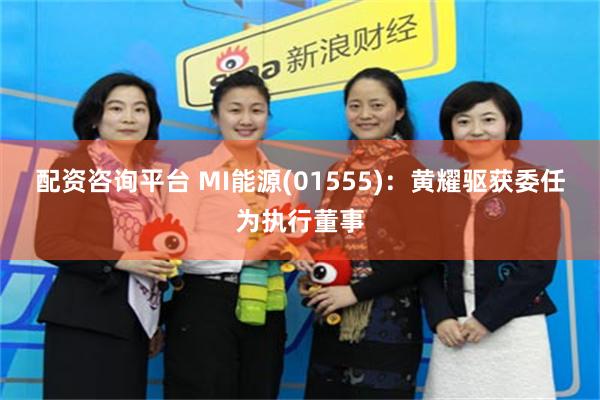 配资咨询平台 MI能源(01555)：黄耀驱获委任为执行董事