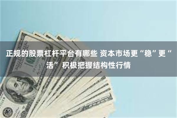 正规的股票杠杆平台有哪些 资本市场更“稳”更“活” 积极把握结构性行情