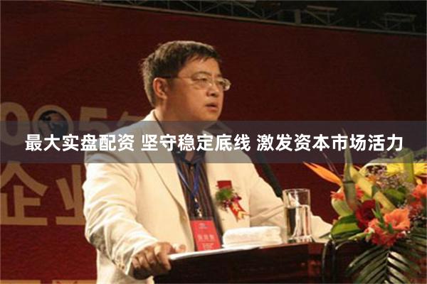 最大实盘配资 坚守稳定底线 激发资本市场活力