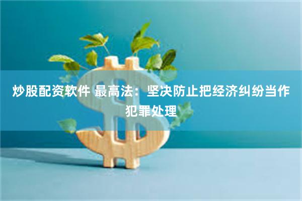 炒股配资软件 最高法：坚决防止把经济纠纷当作犯罪处理