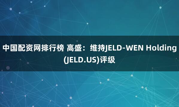 中国配资网排行榜 高盛：维持JELD-WEN Holding(JELD.US)评级