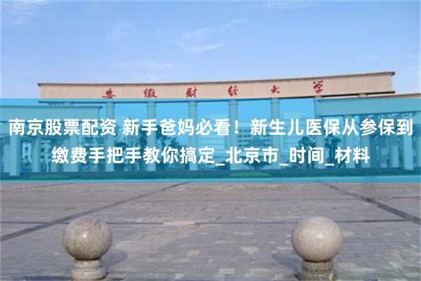 南京股票配资 新手爸妈必看！新生儿医保从参保到缴费手把手教你搞定_北京市_时间_材料