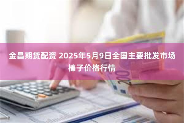 金昌期货配资 2025年5月9日全国主要批发市场榛子价格行情