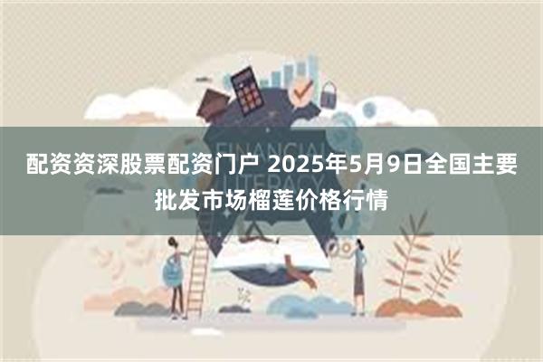 配资资深股票配资门户 2025年5月9日全国主要批发市场榴莲价格行情