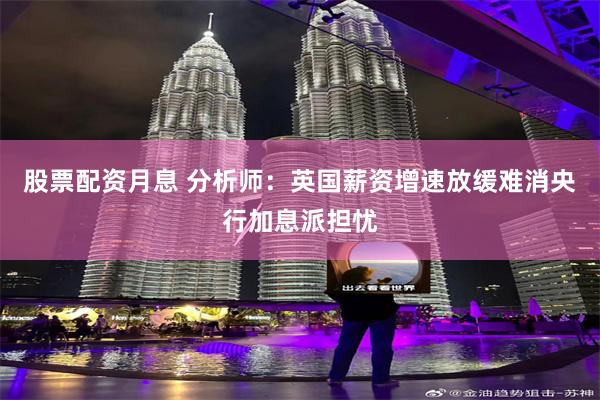 股票配资月息 分析师：英国薪资增速放缓难消央行加息派担忧