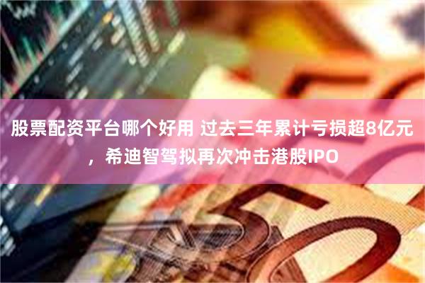 股票配资平台哪个好用 过去三年累计亏损超8亿元，希迪智驾拟再次冲击港股IPO