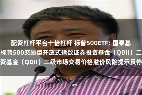 配资杠杆平台十倍杠杆 标普500ETF: 国泰基金管理有限公司关于国泰标普500交易型开放式指数证券投资基金（QDII）二级市场交易价格溢价风险提示及停牌公告
