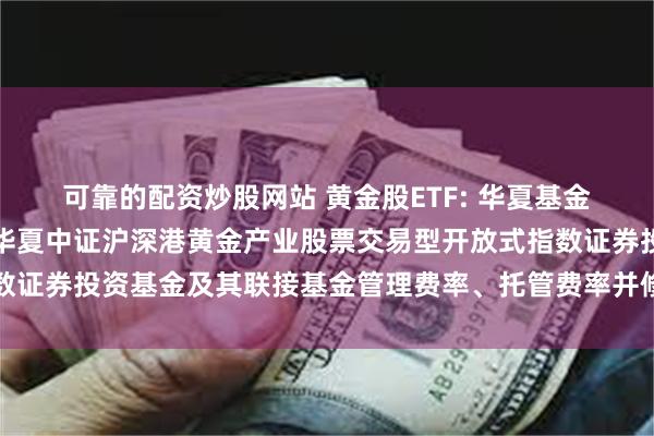 可靠的配资炒股网站 黄金股ETF: 华夏基金管理有限公司关于调低华夏中证沪深港黄金产业股票交易型开放式指数证券投资基金及其联接基金管理费率、托管费率并修订基金合同的公告