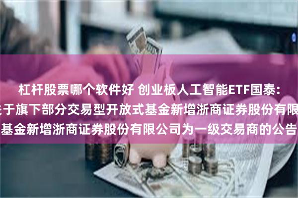 杠杆股票哪个软件好 创业板人工智能ETF国泰: 国泰基金管理有限公司关于旗下部分交易型开放式基金新增浙商证券股份有限公司为一级交易商的公告
