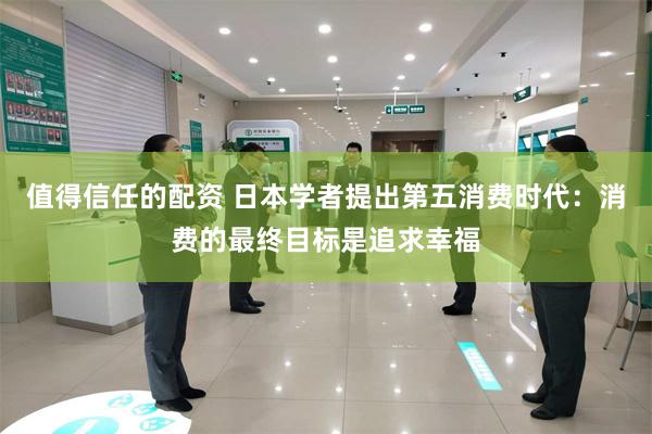 值得信任的配资 日本学者提出第五消费时代：消费的最终目标是追求幸福