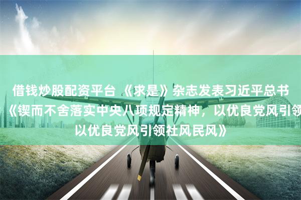 借钱炒股配资平台 《求是》杂志发表习近平总书记重要文章 《锲而不舍落实中央八项规定精神，以优良党风引领社风民风》
