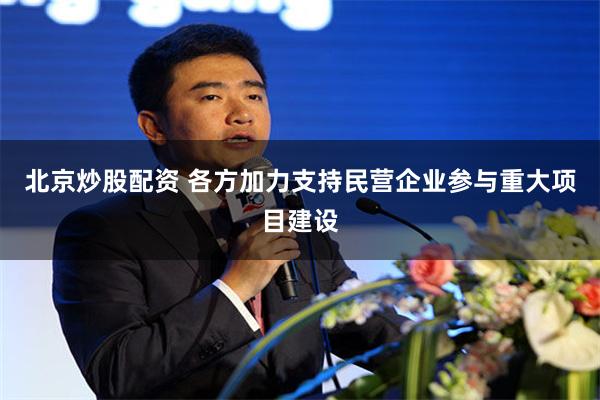 北京炒股配资 各方加力支持民营企业参与重大项目建设