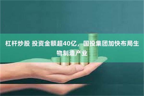 杠杆炒股 投资金额超40亿，国投集团加快布局生物制造产业