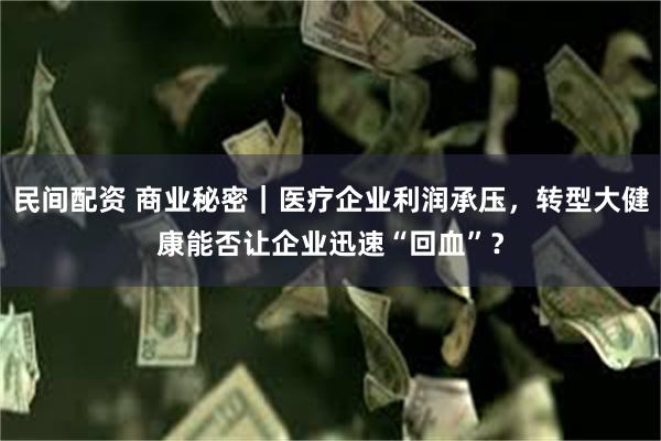 民间配资 商业秘密｜医疗企业利润承压，转型大健康能否让企业迅速“回血”？