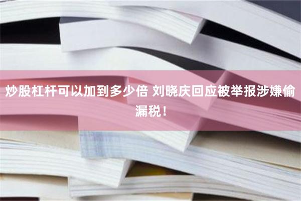 炒股杠杆可以加到多少倍 刘晓庆回应被举报涉嫌偷漏税！
