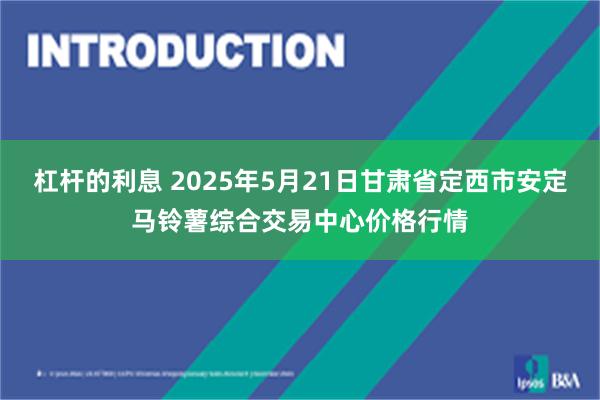 杠杆的利息 2025年5月21日甘肃省定西市安定马铃薯综合交易中心价格行情