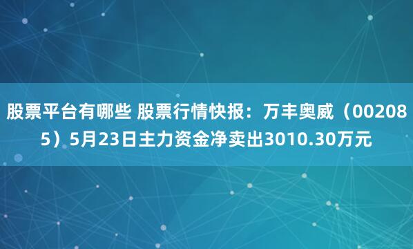 股票平台有哪些 股票行情快报：万丰奥威（002085）5月23日主力资金净卖出3010.30万元