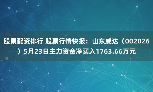 股票配资排行 股票行情快报：山东威达（002026）5月23日主力资金净买入1763.66万元