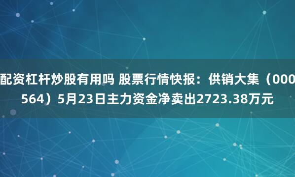 配资杠杆炒股有用吗 股票行情快报：供销大集（000564）5月23日主力资金净卖出2723.38万元