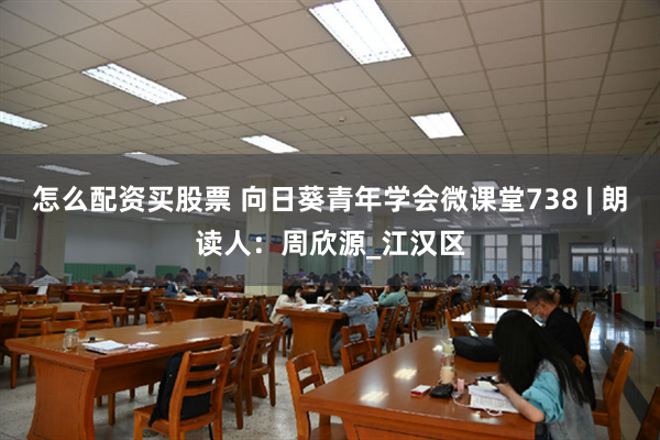 怎么配资买股票 向日葵青年学会微课堂738 | 朗读人：周欣源_江汉区
