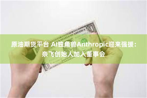 原油期货平台 AI独角兽Anthropic迎来强援：奈飞创始人加入董事会