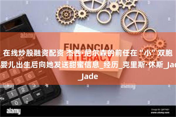 在线炒股融资配资 杰西·尼尔森的前任在“小”双胞胎婴儿出生后向她发送甜蜜信息_经历_克里斯·休斯_Jade