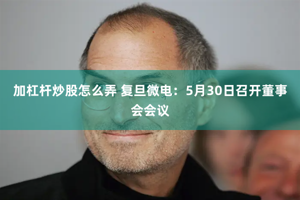 加杠杆炒股怎么弄 复旦微电：5月30日召开董事会会议